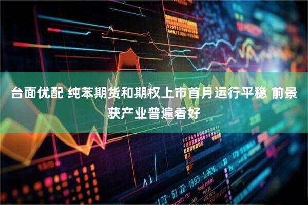 台面优配 纯苯期货和期权上市首月运行平稳 前景获产业普遍看好
