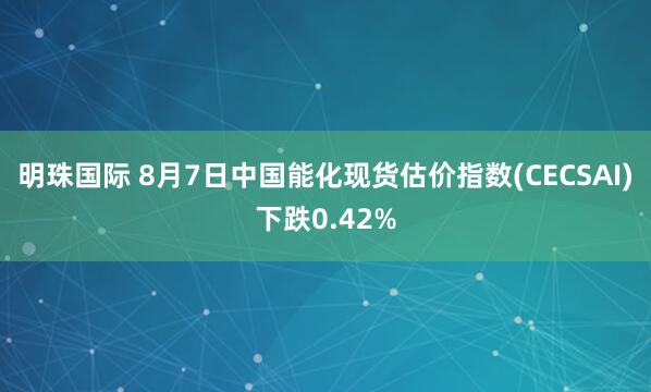 明珠国际 8月7日中国能化现货估价指数(CECSAI)下跌0.42%