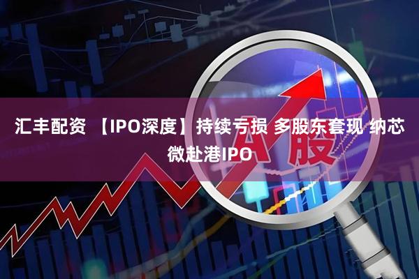 汇丰配资 【IPO深度】持续亏损 多股东套现 纳芯微赴港IPO
