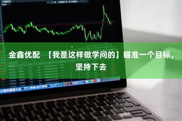 金鑫优配  【我是这样做学问的】瞄准一个目标，坚持下去