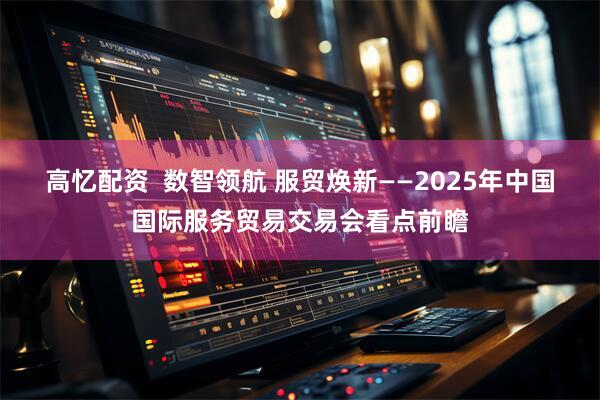 高忆配资  数智领航 服贸焕新——2025年中国国际服务贸易交易会看点前瞻
