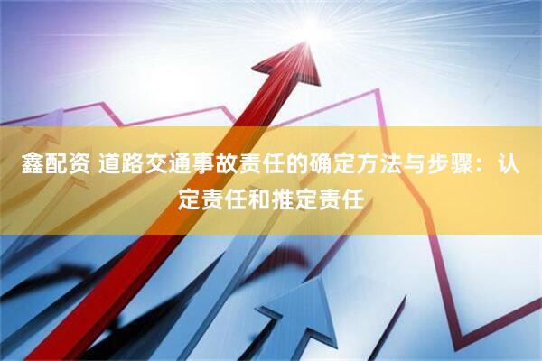 鑫配资 道路交通事故责任的确定方法与步骤：认定责任和推定责任