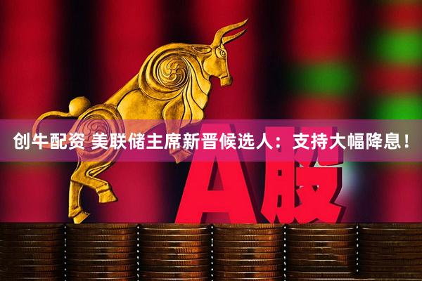 创牛配资 美联储主席新晋候选人：支持大幅降息！
