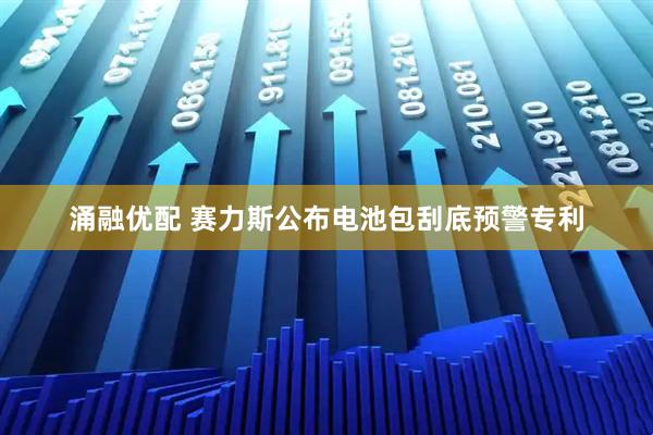 涌融优配 赛力斯公布电池包刮底预警专利