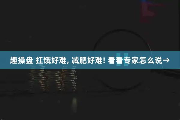 趣操盘 扛饿好难, 减肥好难! 看看专家怎么说→
