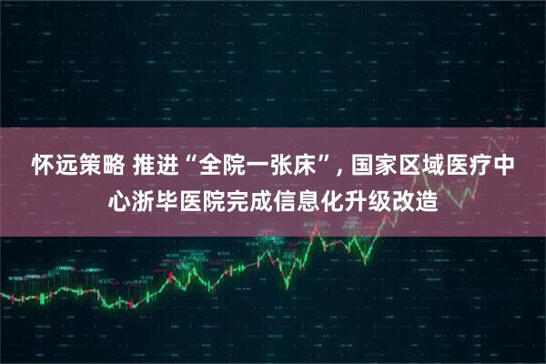 怀远策略 推进“全院一张床”, 国家区域医疗中心浙毕医院完成信息化升级改造