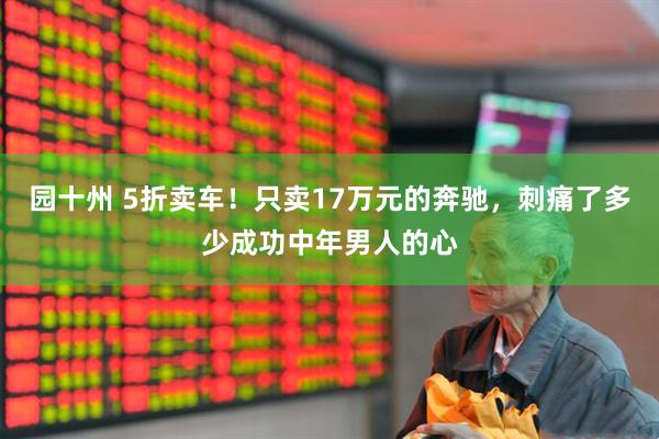 园十州 5折卖车！只卖17万元的奔驰，刺痛了多少成功中年男人的心