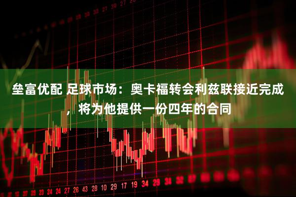 垒富优配 足球市场：奥卡福转会利兹联接近完成，将为他提供一份四年的合同