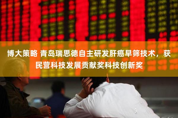 博大策略 青岛瑞思德自主研发肝癌早筛技术，获民营科技发展贡献奖科技创新奖