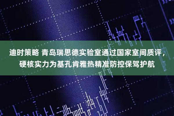 迪时策略 青岛瑞思德实验室通过国家室间质评，硬核实力为基孔肯雅热精准防控保驾护航