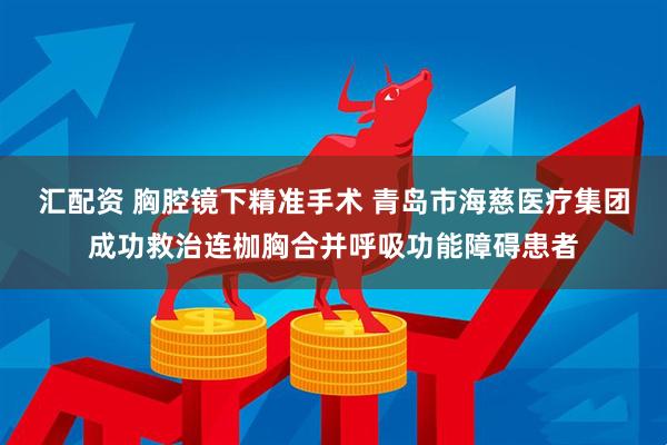 汇配资 胸腔镜下精准手术 青岛市海慈医疗集团成功救治连枷胸合并呼吸功能障碍患者