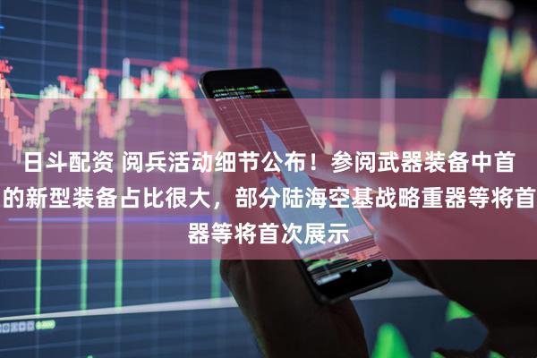 日斗配资 阅兵活动细节公布！参阅武器装备中首次亮相的新型装备占比很大，部分陆海空基战略重器等将首次展示