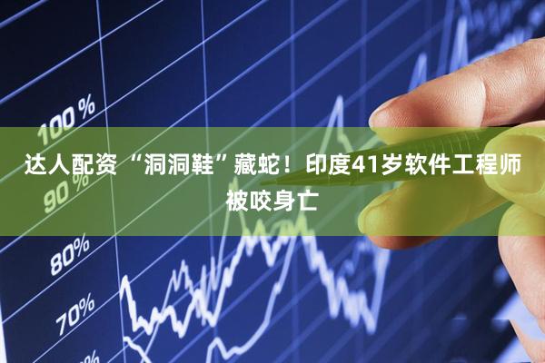 达人配资 “洞洞鞋”藏蛇！印度41岁软件工程师被咬身亡
