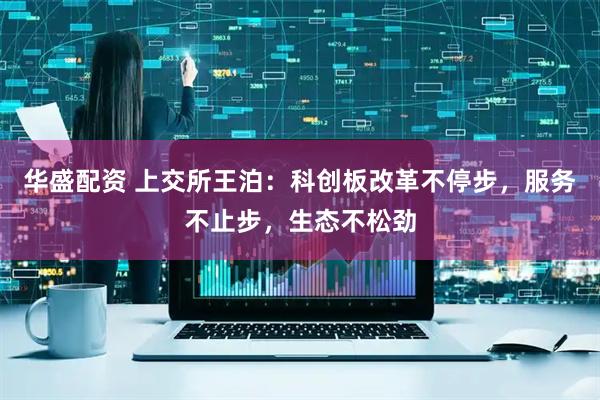 华盛配资 上交所王泊：科创板改革不停步，服务不止步，生态不松劲