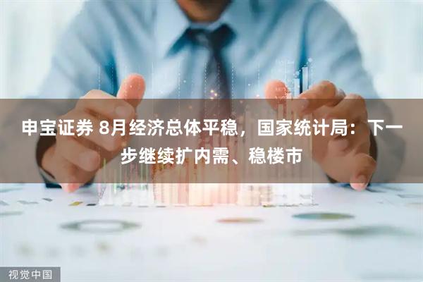 申宝证券 8月经济总体平稳，国家统计局：下一步继续扩内需、稳楼市