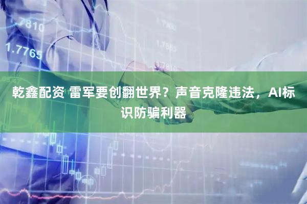 乾鑫配资 雷军要创翻世界？声音克隆违法，AI标识防骗利器