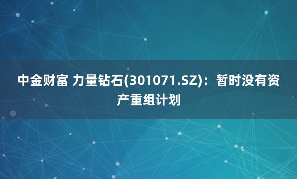 中金财富 力量钻石(301071.SZ)：暂时没有资产重组计划