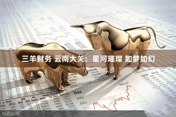 三羊财务 云南大关：星河璀璨 如梦如幻
