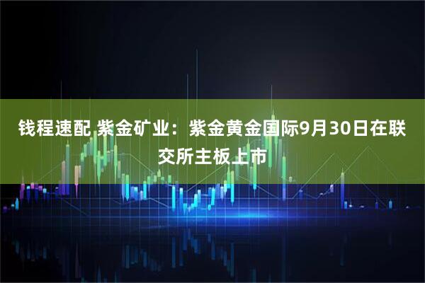 钱程速配 紫金矿业：紫金黄金国际9月30日在联交所主板上市