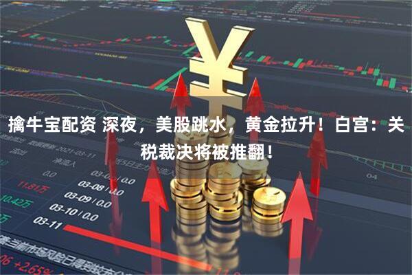擒牛宝配资 深夜，美股跳水，黄金拉升！白宫：关税裁决将被推翻！
