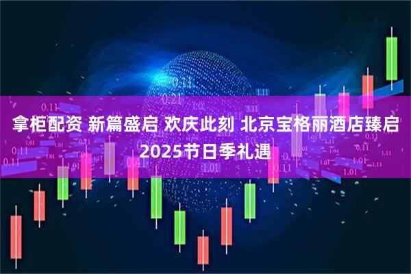 拿柜配资 新篇盛启 欢庆此刻 北京宝格丽酒店臻启2025节日季礼遇
