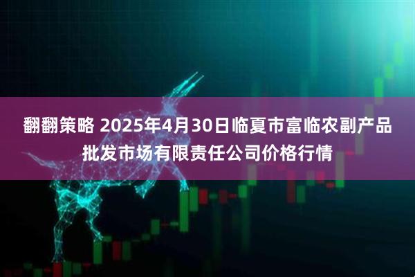 翻翻策略 2025年4月30日临夏市富临农副产品批发市场有限责任公司价格行情