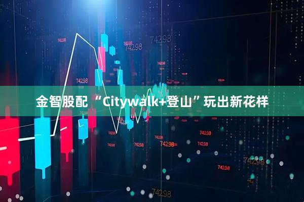 金智股配 “Citywalk+登山”玩出新花样