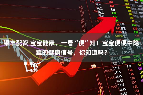 银丰配资 宝宝健康,一看“便”知!宝宝便便中隐藏的健康信号,你知道吗?