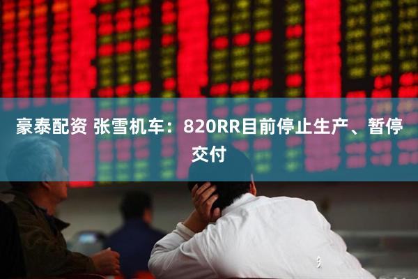 豪泰配资 张雪机车：820RR目前停止生产、暂停交付