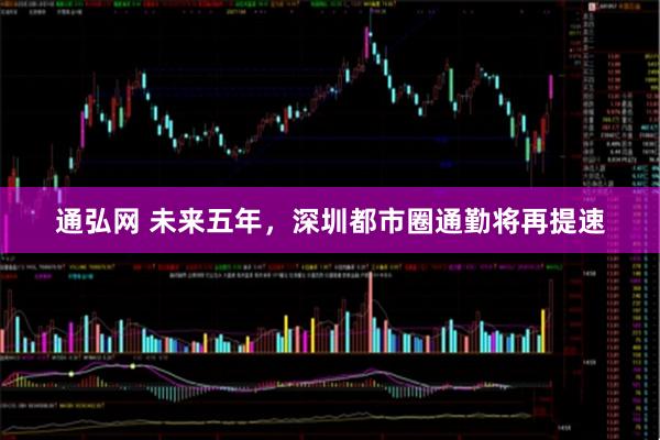 通弘网 未来五年,深圳都市圈通勤将再提速